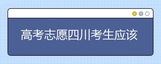 高考志愿四川考生應(yīng)該如何填報(bào)？教你如何填寫平行志愿！