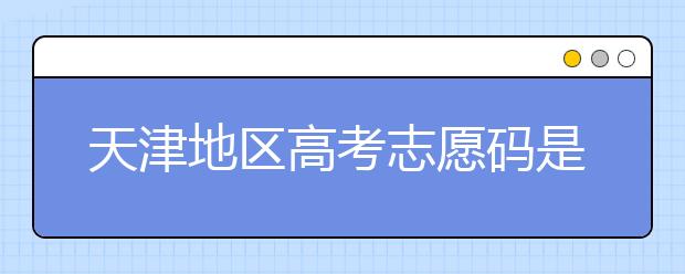 天津地區(qū)高考志愿碼是什么？天津全部院校志愿碼整理匯總