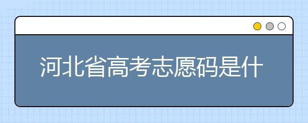 河北省高考志愿碼是什么？河北省考生注意啦