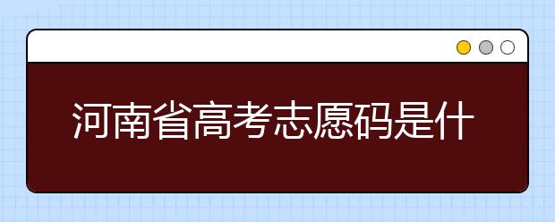 河南省高考志愿碼是什么？河南省全部大學(xué)院校志愿代碼為您整理！