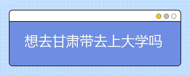 想去甘肅地區(qū)去上大學嗎？為您整理甘肅地區(qū)全部大學高考志愿碼！