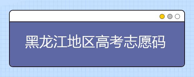 黑龍江地區(qū)高考志愿碼全部都在這里！快來(lái)對(duì)一下你心儀的大學(xué)吧