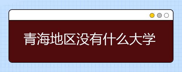 青海地區(qū)沒(méi)有什么大學(xué)？謠言！青海地區(qū)全部大學(xué)高考志愿碼如下！