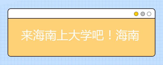 來海南上大學吧！海南全部高校高考志愿碼清單奉上！