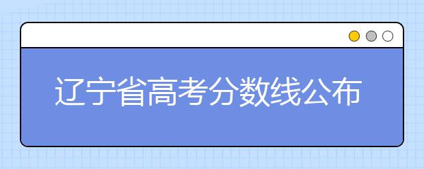 遼寧省高考分?jǐn)?shù)線公布，普通類文史本科472分，普通類理工本科359分