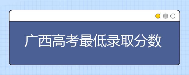 廣西高考最低錄取分數(shù)線是什么？快來看看自己是什么水平吧