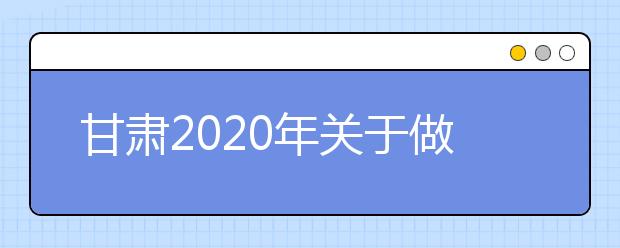 甘肅2020年關于做好農村訂單定向免費本科醫(yī)學生招生工作的通知