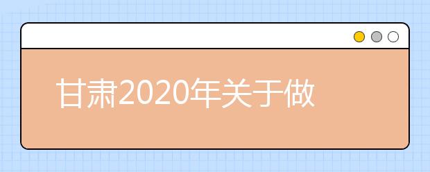 甘肅2020年關于做好省屬師范類本科院校公費師范生招生工作的通知