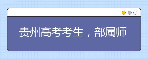 貴州高考考生，部屬師范院校公費(fèi)教育師范生24日起開始登記！