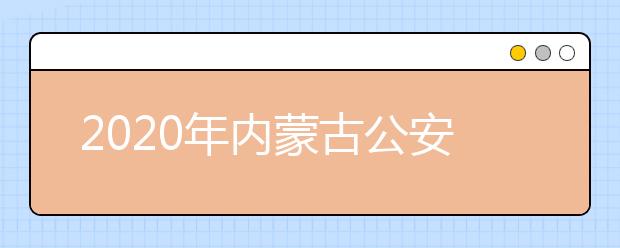 2020年內(nèi)蒙古公安院校在內(nèi)蒙古地區(qū)招生工作實(shí)施辦法