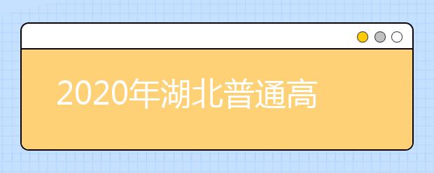 2020年湖北普通高校招生網(wǎng)上填報志愿必讀