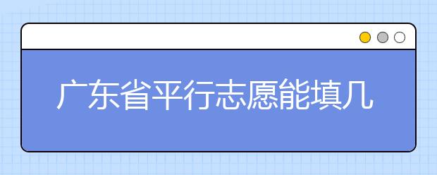 廣東省平行志愿能填幾個？廣東省平行志愿怎么填？