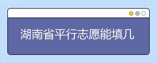 湖南省平行志愿能填幾個(gè)？湖南省平行志愿怎么填？  ?