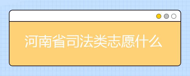 河南省司法類志愿什么時(shí)候填報(bào)？河南省司法類志愿要求