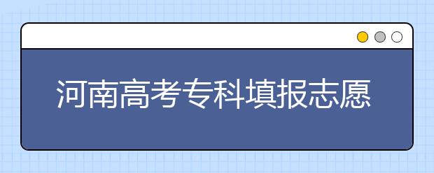 河南高考?？铺顖?bào)志愿時(shí)間是什么？河南高考專科填報(bào)術(shù)語