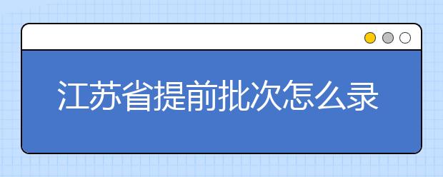 江蘇省提前批次怎么錄??？江蘇省提前批次填報(bào)時(shí)間