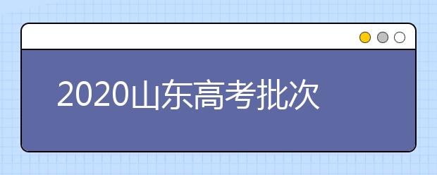 2020山東高考批次怎么分？如何填報(bào)志愿？