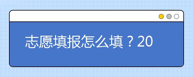 志愿填報(bào)怎么填？2019年福建高考志愿填報(bào)選擇大學(xué)介紹給您參考