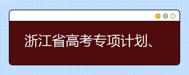 浙江省高考專項計劃、特殊類考生、綜合評價招生什時候填報志愿？一文看懂！