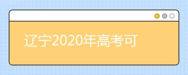 遼寧2020年高考可以填報(bào)幾個(gè)志愿？志愿批次設(shè)置是什么？