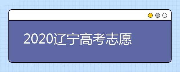 2020遼寧高考志愿什么時(shí)候填報(bào)？高考志愿不同批次填報(bào)時(shí)間