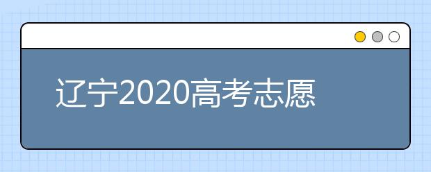 遼寧2020高考志愿填報(bào)怎么填？志愿兼報(bào)有關(guān)限制及注意事項(xiàng)