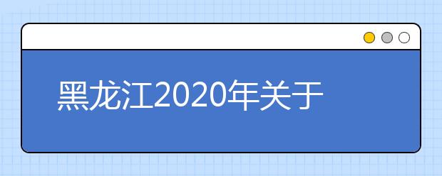 黑龍江2020年關(guān)于高考網(wǎng)報(bào)志愿填報(bào)時(shí)間調(diào)整的通知