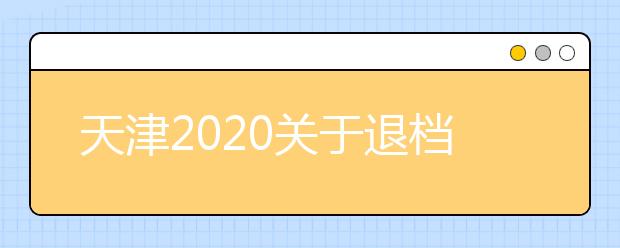 天津2020關(guān)于退檔問題，你清楚了么？