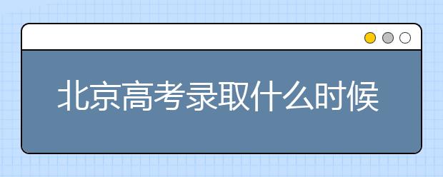 北京高考錄取什么時(shí)候出結(jié)果？北京錄取批次本科招生錄取設(shè)置