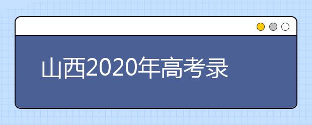 山西2020年高考錄取時間是什么？山西2020年高考錄取時間安排