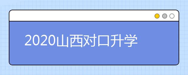 2020山西對口升學志愿如何填報？一文看懂！