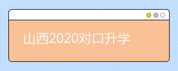 山西2020對口升學志愿填報系統(tǒng)怎么用？志愿填報系統(tǒng)使用指南