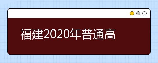 福建2020年普通高校招生藝術(shù)類(lèi)、文史類(lèi)、理工類(lèi)本科提前批志愿7月29日起填報(bào)