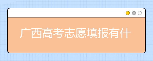 廣西高考志愿填報有什么要求？廣西高考志愿分哪些批次？