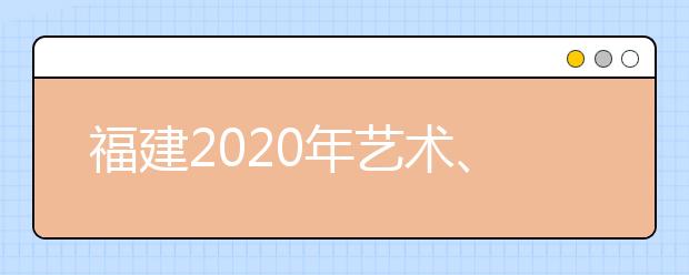 福建2020年藝術(shù)、體育、文史、理工類(lèi)部分批次志愿8月1日8時(shí)起填報(bào)