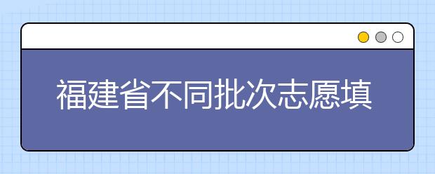 福建省不同批次志愿填報(bào)時(shí)間是什么？一文看懂！