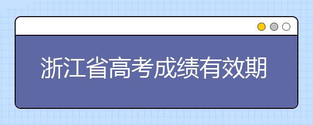 浙江省高考成績有效期是什么？往屆生高考志愿如何填報？