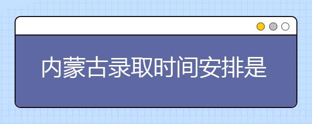 內(nèi)蒙古錄取時(shí)間安排是什么？不同批次錄取時(shí)間一覽表