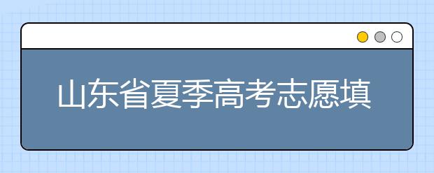 山東省夏季高考志愿填報(bào)時(shí)間是什么？山東省志愿填報(bào)有什么技巧？