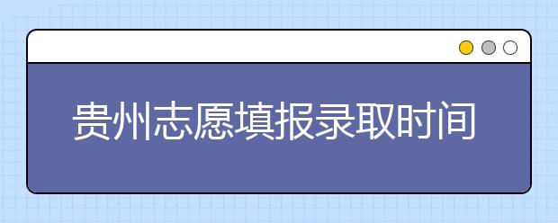 貴州志愿填報(bào)錄取時間是什么？貴州2020志愿錄取時間一覽表