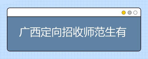 廣西定向招收師范生有什么要求？師范生志愿如何填報？