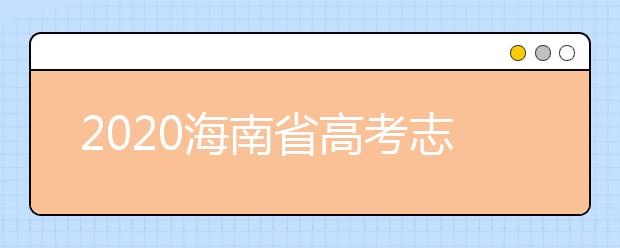 2020海南省高考志愿時間是什么？填報志愿有什么要求？