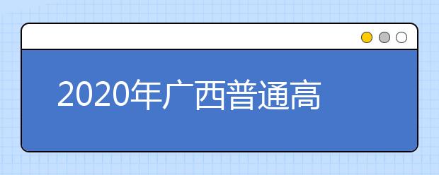 2020年廣西普通高校招生錄取批次設置是什么？志愿批次一文看懂！