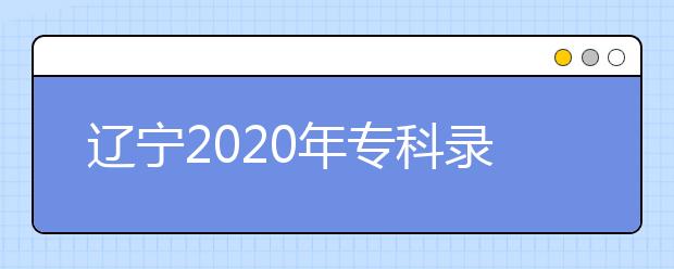 遼寧2020年?？其浫〗Y(jié)果公布是什么時(shí)間？遼寧志愿錄取時(shí)間一覽表