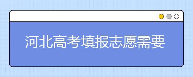 河北高考填報志愿需要提前準備什么？填報志愿流程是什么？