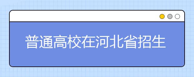 普通高校在河北省招生的批次是如何設(shè)置的？一文看懂！