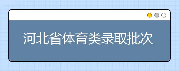 河北省體育類錄取批次是如何設(shè)置的？體育類錄取批次是如何設(shè)置的？