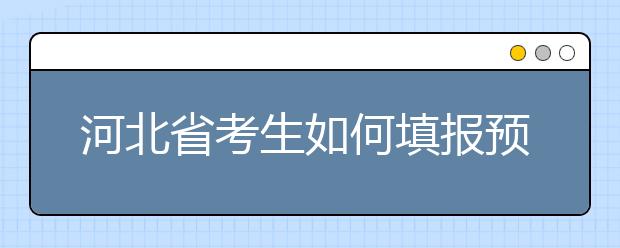 河北省考生如何填報預(yù)科班志愿？填報高水平藝術(shù)團、高水平運動隊等特殊類型招生志愿注意事項！