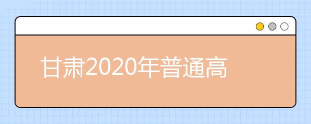 甘肅2020年普通高等學校招生批次設置是什么？如何填報志愿？