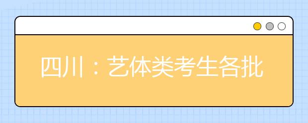 四川：藝體類考生各批次投檔時(shí)間和征集志愿時(shí)間出爐！